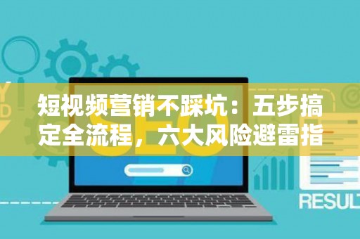 短视频营销不踩坑：五步搞定全流程，六大风险避雷指南