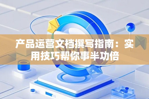 产品运营文档撰写指南：实用技巧帮你事半功倍