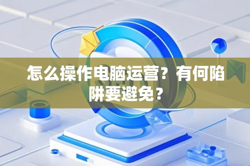 怎么操作电脑运营？有何陷阱要避免？
