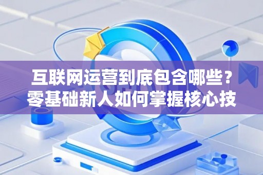 互联网运营到底包含哪些？零基础新人如何掌握核心技巧？