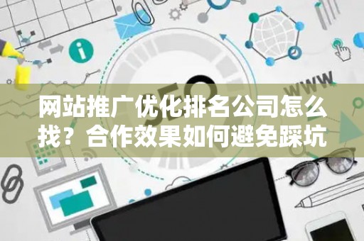 网站推广优化排名公司怎么找？合作效果如何避免踩坑？